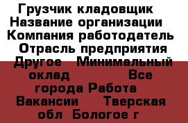 Грузчик-кладовщик › Название организации ­ Компания-работодатель › Отрасль предприятия ­ Другое › Минимальный оклад ­ 27 000 - Все города Работа » Вакансии   . Тверская обл.,Бологое г.